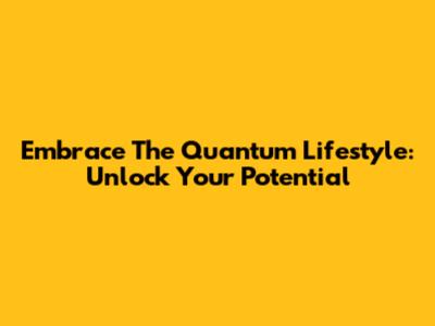 Embrace The Quantum Lifestyle: Unlock Your Potential