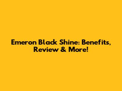 Emeron Black Shine: Benefits, Review & More!