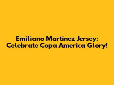 Emiliano Martinez Jersey: Celebrate Copa America Glory!