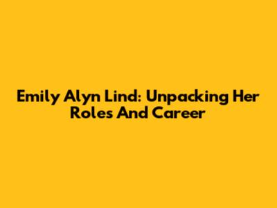 Emily Alyn Lind: Unpacking Her Roles And Career