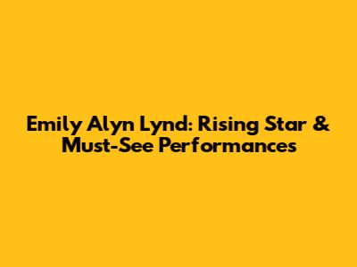 Emily Alyn Lynd: Rising Star & Must-See Performances