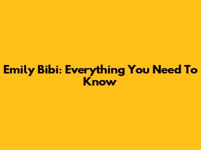 Emily Bibi: Everything You Need To Know