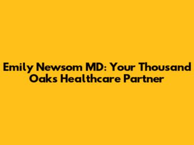 Emily Newsom MD: Your Thousand Oaks Healthcare Partner