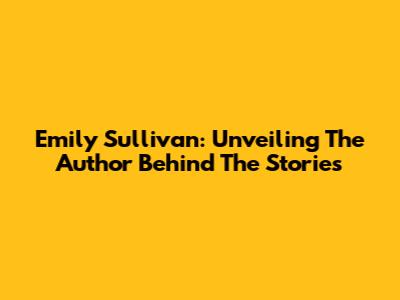 Emily Sullivan: Unveiling The Author Behind The Stories