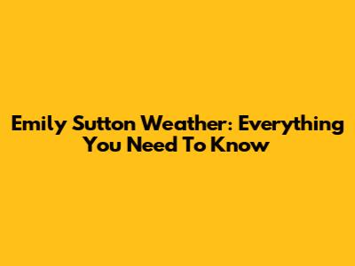 Emily Sutton Weather: Everything You Need To Know
