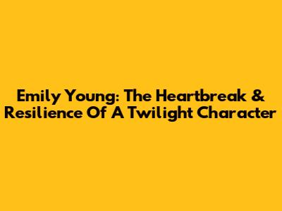 Emily Young: The Heartbreak & Resilience Of A Twilight Character