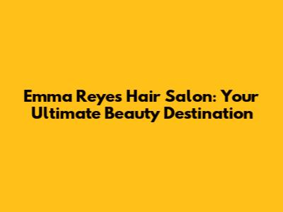 Emma Reyes Hair Salon: Your Ultimate Beauty Destination
