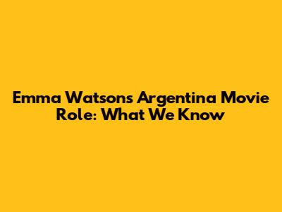 Emma Watson's Argentina Movie Role: What We Know