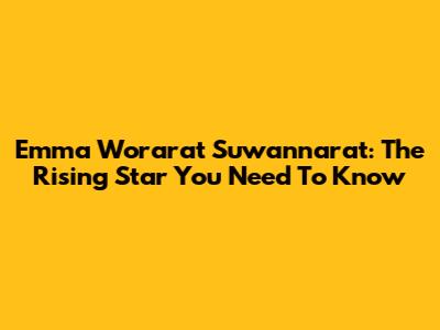 Emma Worarat Suwannarat: The Rising Star You Need To Know
