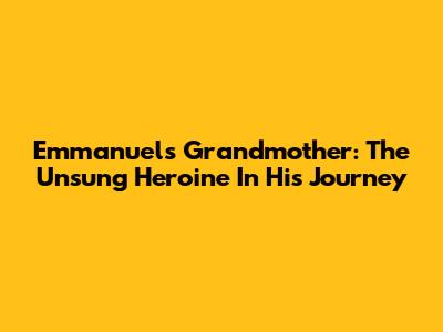 Emmanuel's Grandmother: The Unsung Heroine In His Journey