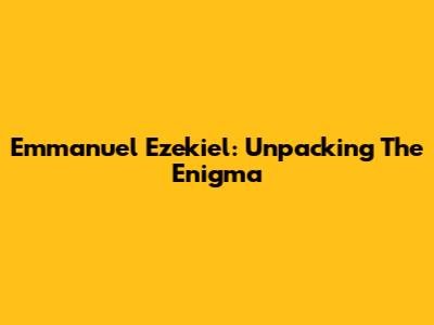 Emmanuel Ezekiel: Unpacking The Enigma