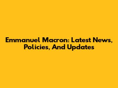 Emmanuel Macron: Latest News, Policies, And Updates