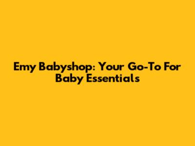 Emy Babyshop: Your Go-To For Baby Essentials