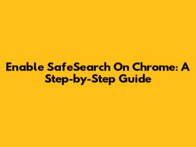 Enable SafeSearch On Chrome: A Step-by-Step Guide