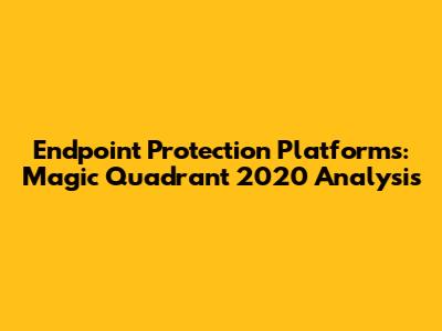 Endpoint Protection Platforms: Magic Quadrant 2020 Analysis