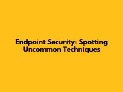 Endpoint Security: Spotting Uncommon Techniques