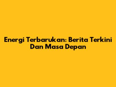 Energi Terbarukan: Berita Terkini Dan Masa Depan