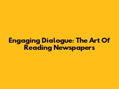 Engaging Dialogue: The Art Of Reading Newspapers