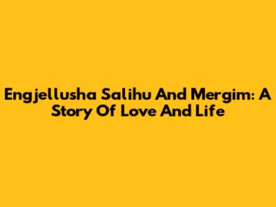 Engjellusha Salihu And Mergim: A Story Of Love And Life