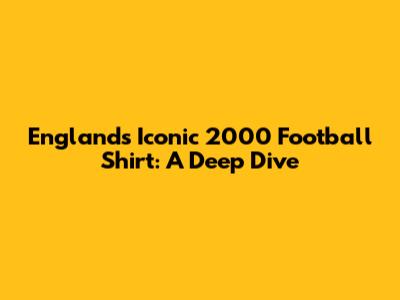 England's Iconic 2000 Football Shirt: A Deep Dive