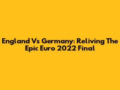 England Vs Germany: Reliving The Epic Euro 2022 Final