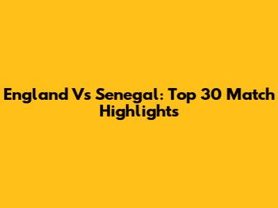 England Vs Senegal: Top 30 Match Highlights