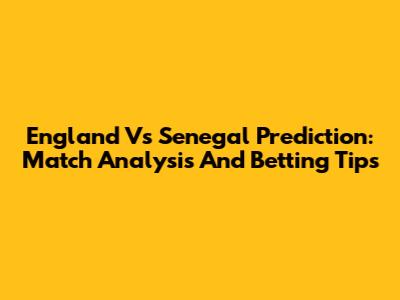 England Vs Senegal Prediction: Match Analysis And Betting Tips
