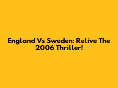 England Vs Sweden: Relive The 2006 Thriller!