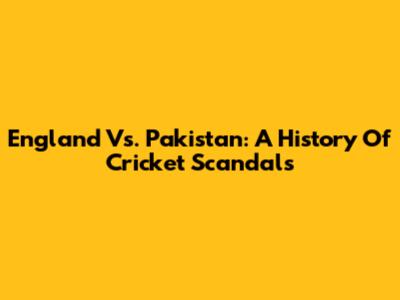 England Vs. Pakistan: A History Of Cricket Scandals