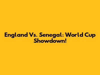 England Vs. Senegal: World Cup Showdown!