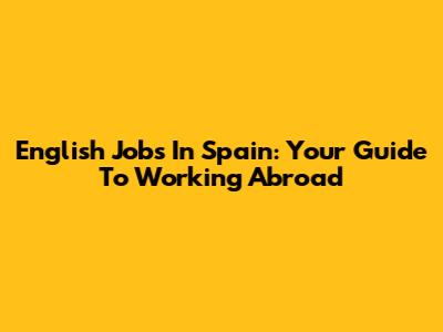 English Jobs In Spain: Your Guide To Working Abroad