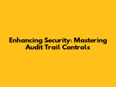 Enhancing Security: Mastering Audit Trail Controls