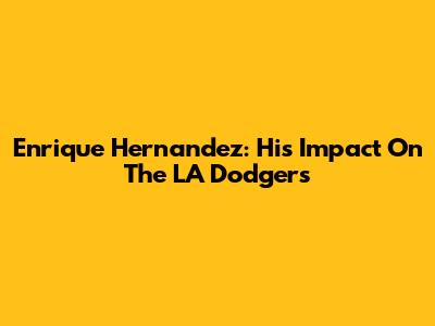 Enrique Hernandez: His Impact On The LA Dodgers