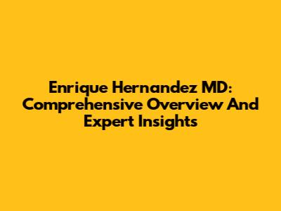 Enrique Hernandez MD: Comprehensive Overview And Expert Insights