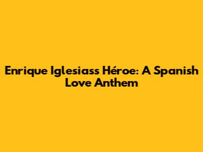 Enrique Iglesias's "Héroe": A Spanish Love Anthem
