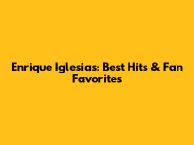 Enrique Iglesias: Best Hits & Fan Favorites