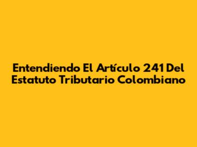 Entendiendo El Artículo 241 Del Estatuto Tributario Colombiano
