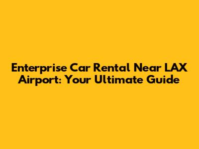 Enterprise Car Rental Near LAX Airport: Your Ultimate Guide