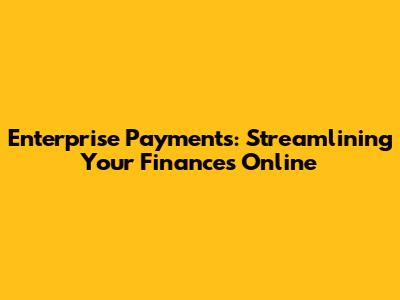 Enterprise Payments: Streamlining Your Finances Online