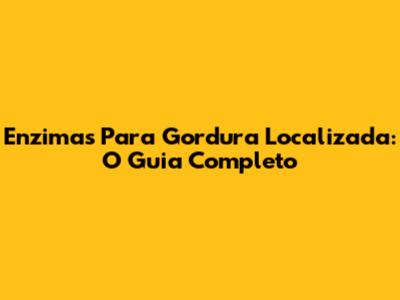 Enzimas Para Gordura Localizada: O Guia Completo