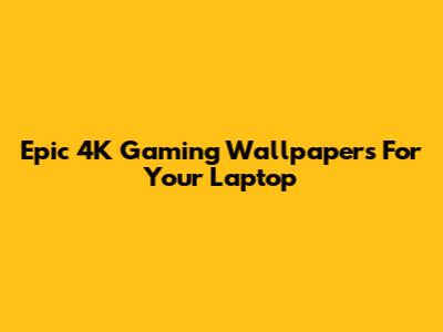 Epic 4K Gaming Wallpapers For Your Laptop