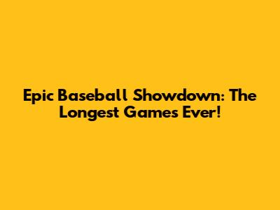 Epic Baseball Showdown: The Longest Games Ever!