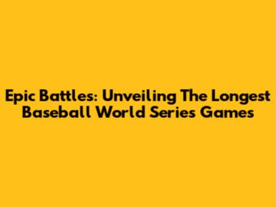 Epic Battles: Unveiling The Longest Baseball World Series Games