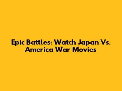 Epic Battles: Watch Japan Vs. America War Movies
