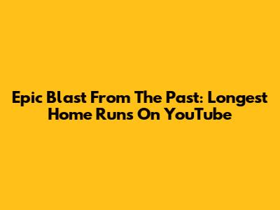 Epic Blast From The Past: Longest Home Runs On YouTube