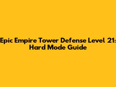Epic Empire Tower Defense Level 21: Hard Mode Guide