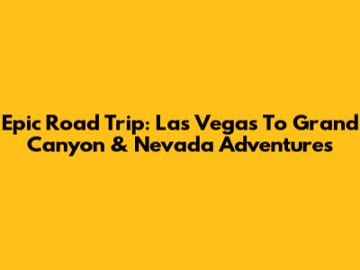 Epic Road Trip: Las Vegas To Grand Canyon & Nevada Adventures