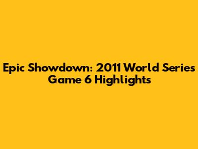 Epic Showdown: 2011 World Series Game 6 Highlights
