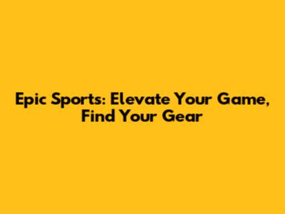 Epic Sports: Elevate Your Game, Find Your Gear