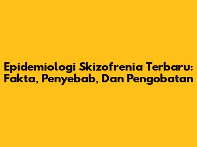 Epidemiologi Skizofrenia Terbaru: Fakta, Penyebab, Dan Pengobatan